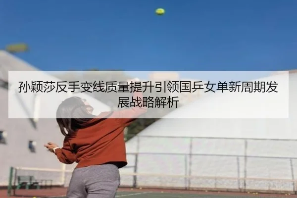 孙颖莎反手变线质量提升引领国乒女单新周期发展战略解析